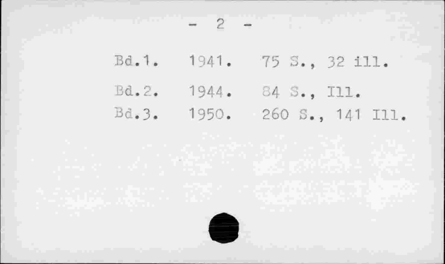 ﻿- 2 -
Bd.1.
Bd.2.
Bd.3.
1941.
1944.
1950.
75 S., 32 ill.
84 S., Ill.
260 S., 141 Ill.